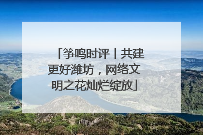 筝鸣时评丨共建更好潍坊，网络文明之花灿烂绽放