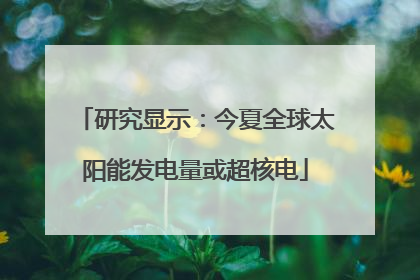 研究显示：今夏全球太阳能发电量或超核电