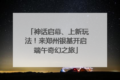 神话启幕、上新玩法！来郑州银基开启端午奇幻之旅