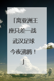 离亚洲王座只差一战 武汉足球今夜沸腾！