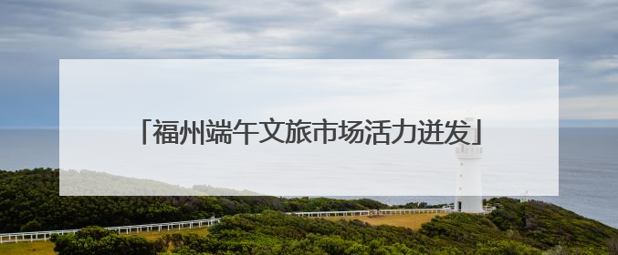 福州端午文旅市场活力迸发