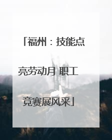 福州：技能点亮劳动月 职工竞赛展风采