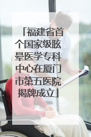 福建省首个国家级眩晕医学专科中心在厦门市第五医院揭牌成立