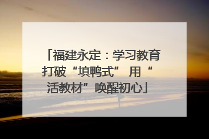 福建永定：学习教育打破“填鸭式” 用“活教材”唤醒初心