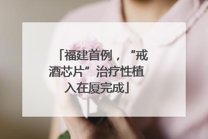 福建首例，“戒酒芯片”治疗性植入在厦完成