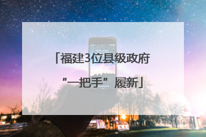 福建3位县级政府“一把手”履新