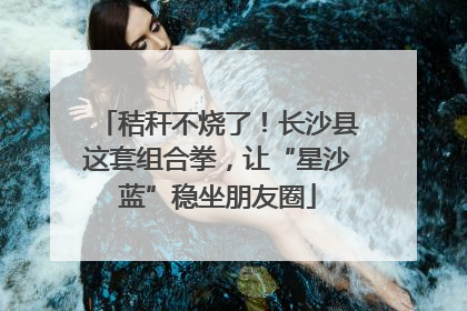 秸秆不烧了！长沙县这套组合拳，让“星沙蓝”稳坐朋友圈