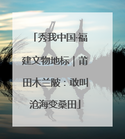 秀我中国·福建文物地标｜莆田木兰陂：敢叫沧海变桑田