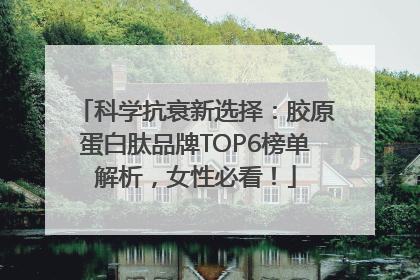科学抗衰新选择：胶原蛋白肽品牌TOP6榜单解析，女性必看！