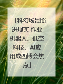 科幻场景照进现实 作业机器人、低空科技、AI应用成西博会焦点
