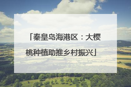 秦皇岛海港区：大樱桃种植助推乡村振兴