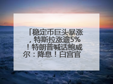 稳定币巨头暴涨，特斯拉涨逾5%！特朗普喊话鲍威尔：降息！白宫官员：特朗普无与马斯克交谈计划，他正考虑卖掉红色特斯拉
