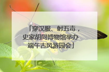 穿汉服、射五毒，史家胡同博物馆举办端午古风游园会