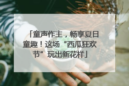 童声作主，畅享夏日童趣！这场“西瓜狂欢节”玩出新花样