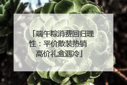 端午粽消费回归理性：平价散装热销 高价礼盒遇冷