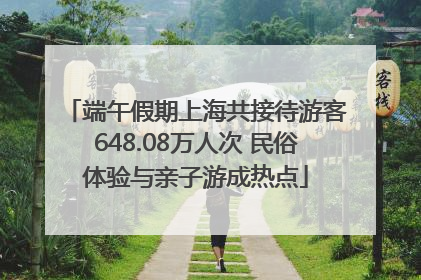 端午假期上海共接待游客648.08万人次 民俗体验与亲子游成热点
