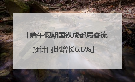 端午假期国铁成都局客流预计同比增长6.6%