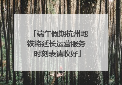 端午假期杭州地铁将延长运营服务 时刻表请收好