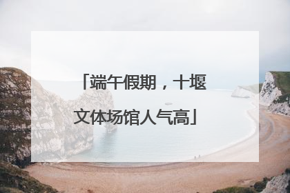 端午假期，十堰文体场馆人气高