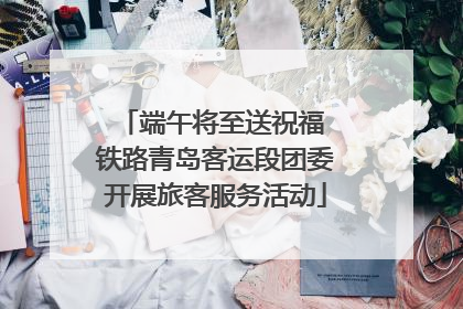 端午将至送祝福 铁路青岛客运段团委开展旅客服务活动