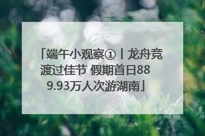 端午小观察①丨龙舟竞渡过佳节 假期首日889.93万人次游湖南