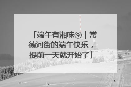 端午有湘味⑨｜常德河街的端午快乐，提前一天就开始了