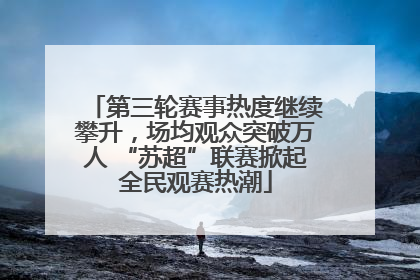 第三轮赛事热度继续攀升，场均观众突破万人 “苏超”联赛掀起全民观赛热潮