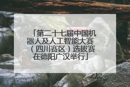 第二十七届中国机器人及人工智能大赛（四川赛区）选拔赛在德阳广汉举行