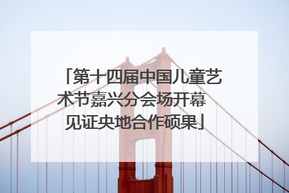 第十四届中国儿童艺术节嘉兴分会场开幕 见证央地合作硕果