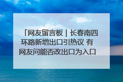 网友留言板｜长春南四环路新增出口引热议 有网友问能否改出口为入口？官方回应来了