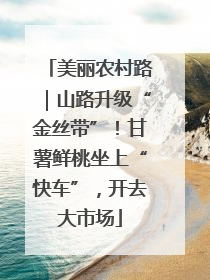 美丽农村路｜山路升级“金丝带”！甘薯鲜桃坐上“快车”，开去大市场