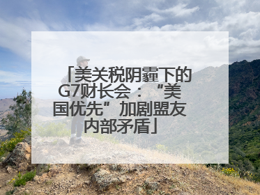 美关税阴霾下的G7财长会：“美国优先”加剧盟友内部矛盾