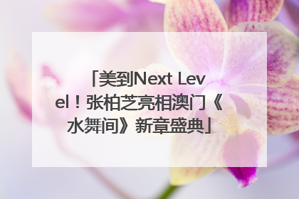 美到Next Level！张柏芝亮相澳门《水舞间》新章盛典