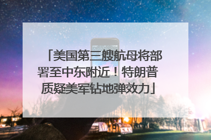 美国第三艘航母将部署至中东附近！特朗普质疑美军钻地弹效力