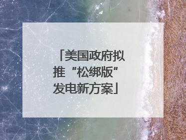 美国政府拟推“松绑版”发电新方案