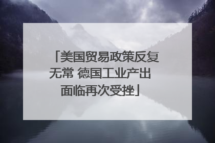 美国贸易政策反复无常 德国工业产出面临再次受挫