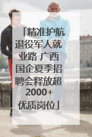 精准护航退役军人就业路 广西国企夏季招聘会释放超2000+优质岗位