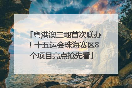 粤港澳三地首次联办！十五运会珠海赛区8个项目亮点抢先看