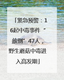 紧急预警：16起中毒事件“放倒”47人，野生蘑菇中毒进入高发期