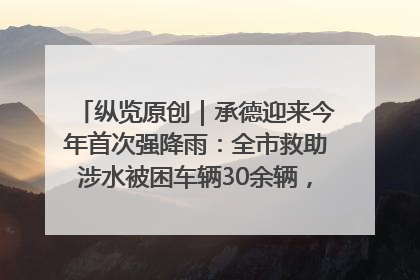 纵览原创｜承德迎来今年首次强降雨：全市救助涉水被困车辆30余辆，8日晚市区已无积水路段，交通恢复畅通