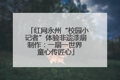 红网永州“校园小记者”体验非遗漆扇制作：一扇一世界 童心传匠心