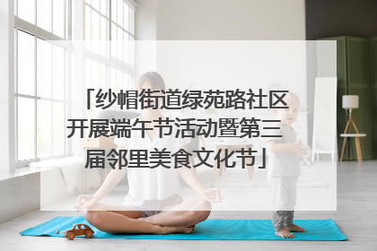 纱帽街道绿苑路社区开展端午节活动暨第三届邻里美食文化节