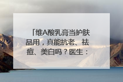 维A酸乳膏当护肤品用，真能抗老、祛痘、美白吗？医生：不建议长期使用