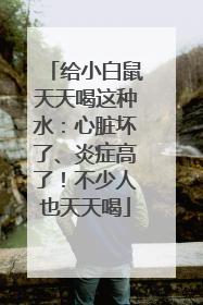 给小白鼠天天喝这种水：心脏坏了、炎症高了！不少人也天天喝