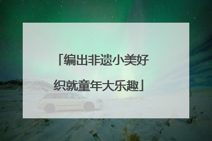 编出非遗小美好 织就童年大乐趣