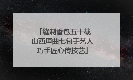 缝制香包五十载 山西垣曲七旬手艺人巧手匠心传技艺