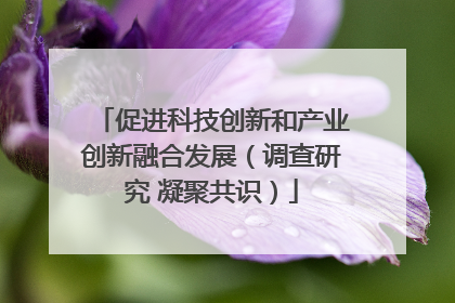 促进科技创新和产业创新融合发展（调查研究 凝聚共识）