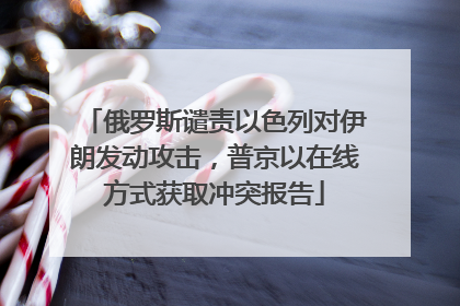 俄罗斯谴责以色列对伊朗发动攻击，普京以在线方式获取冲突报告