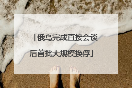俄乌完成直接会谈后首批大规模换俘