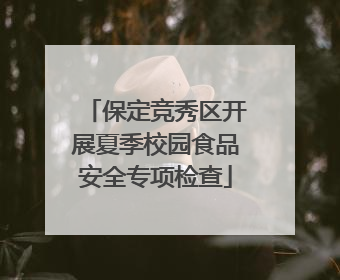 保定竞秀区开展夏季校园食品安全专项检查
